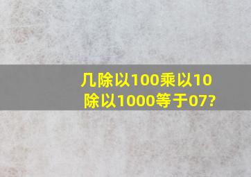 几除以100乘以10除以1000等于0、7?