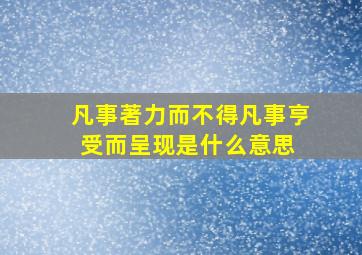 凡事著力而不得,凡事亨受而呈现。是什么意思 