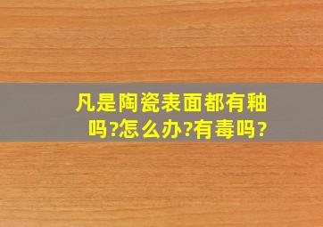 凡是陶瓷表面都有釉吗?怎么办?有毒吗?