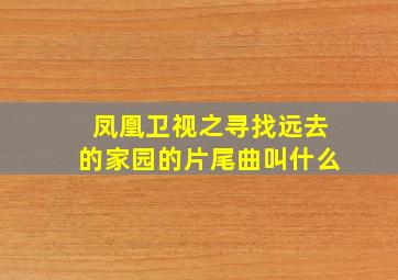 凤凰卫视之寻找远去的家园的片尾曲叫什么