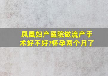 凤凰妇产医院做流产手术好不好?怀孕两个月了