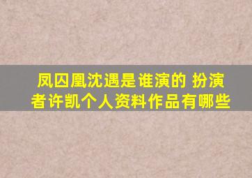 凤囚凰沈遇是谁演的 扮演者许凯个人资料作品有哪些