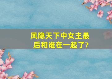 凤隐天下中女主最后和谁在一起了?