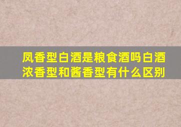 凤香型白酒是粮食酒吗白酒浓香型和酱香型有什么区别(