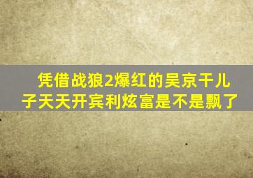 凭借战狼2爆红的吴京干儿子,天天开宾利炫富,是不是飘了