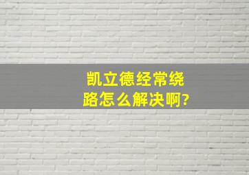 凯立德经常绕路,怎么解决啊?