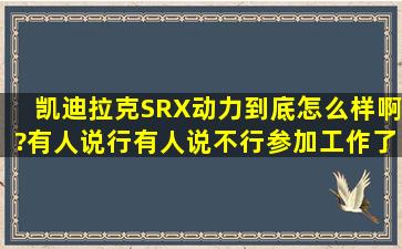 凯迪拉克SRX动力到底怎么样啊?有人说行,有人说不行。参加工作了家...