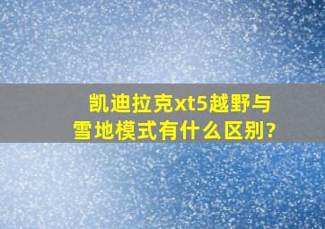 凯迪拉克xt5越野与雪地模式有什么区别?