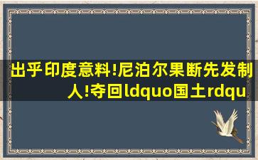 出乎印度意料!尼泊尔果断先发制人!夺回“国土”335平方公里...