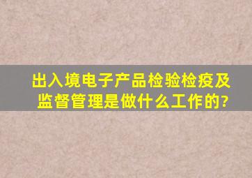 出入境电子产品检验检疫及监督管理是做什么工作的?