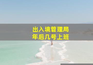 出入境管理局年后几号上班