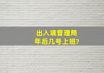 出入境管理局年后几号上班?