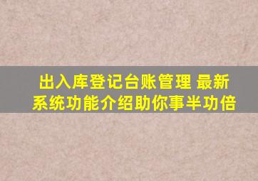 出入库登记台账管理 最新系统功能介绍,助你事半功倍