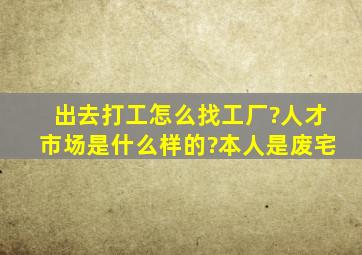 出去打工怎么找工厂?人才市场是什么样的?本人是废宅。