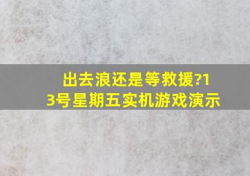 出去浪还是等救援?《13号星期五》实机游戏演示