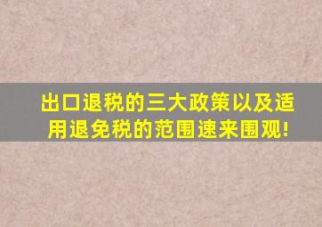 出口退税的三大政策以及适用退(免)税的范围,速来围观!