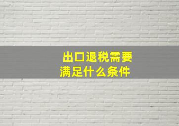 出口退税需要满足什么条件 