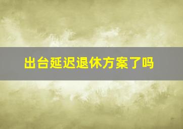 出台延迟退休方案了吗