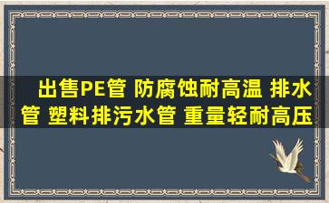 出售PE管 防腐蚀耐高温 排水管 塑料排污水管 重量轻耐高压耐磨