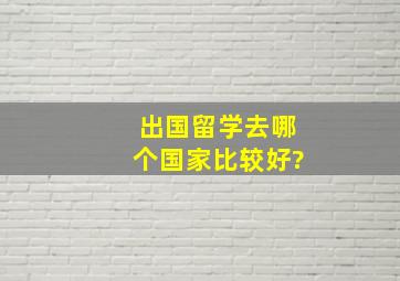 出国留学去哪个国家比较好?