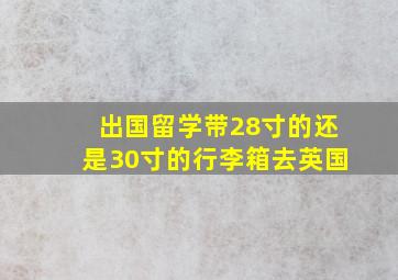 出国留学带28寸的还是30寸的行李箱去英国(