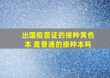 出国疫苗证的接种黄色本 是普通的接种本吗