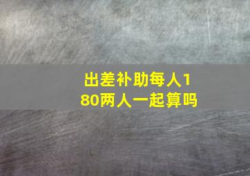 出差补助每人180两人一起算吗