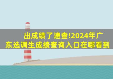 出成绩了,速查!2024年广东选调生成绩查询入口在哪看到
