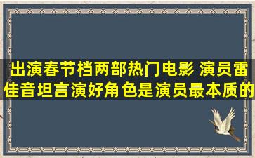 出演春节档两部热门电影 演员雷佳音坦言演好角色是演员最本质的快乐