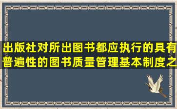 出版社对所出图书都应执行的具有普遍性的图书质量管理基本制度之一...