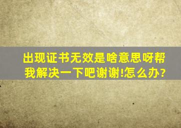 出现证书无效是啥意思呀帮我解决一下吧谢谢!。怎么办?