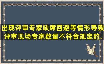 出现评审专家缺席、回避等情形导致评审现场专家数量不符合规定的,...