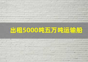 出租5000吨五万吨运输船