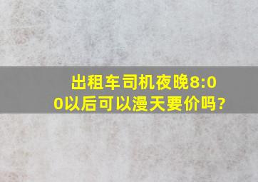 出租车司机夜晚8:00以后可以漫天要价吗?