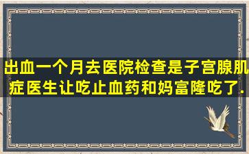 出血一个月去医院检查是子宫腺肌症,医生让吃止血药和妈富隆,吃了...