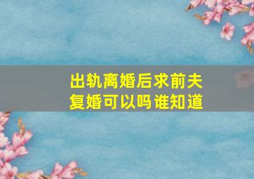 出轨离婚后求前夫复婚可以吗,谁知道