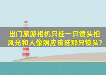 出门旅游相机只挂一只镜头,拍风光和人像照,应该选那只镜头?