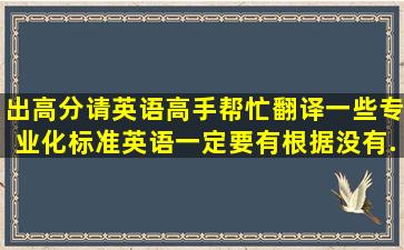 出高分,请英语高手帮忙翻译一些专业化标准英语,一定要有根据,没有...