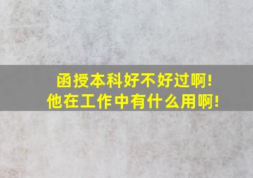 函授本科好不好过啊!他在工作中有什么用啊!