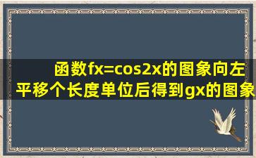 函数f(x)=cos2x的图象向左平移个长度单位后得到g(x)的图象,则g(x)=A....