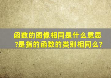 函数的图像相同是什么意思?是指的函数的类别相同么?