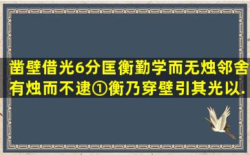 凿壁借光(6分)匡衡勤学而无烛,邻舍有烛而不逮①。衡乃穿壁引其光,以...