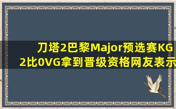 刀塔2巴黎Major预选赛,KG2比0VG拿到晋级资格,网友表示“呼吸权被...