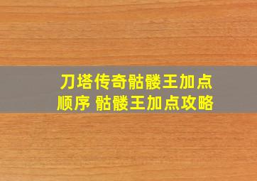 刀塔传奇骷髅王加点顺序 骷髅王加点攻略