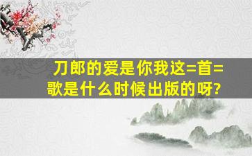 刀郎的《爱是你我》这=首=歌是什么时候出版的呀?