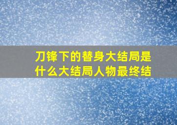 刀锋下的替身大结局是什么,大结局,人物最终结