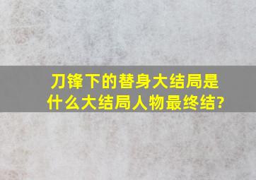 刀锋下的替身大结局是什么,大结局,人物最终结?