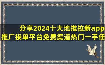 分享2024十大地推拉新app推广接单平台免费渠道,热门一手任务都有...