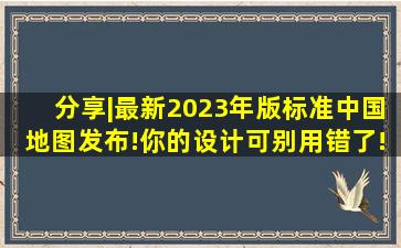 分享|最新2023年版标准中国地图发布!你的设计可别用错了!