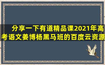 分享一下有道精品课2021年高考语文姜博杨黑马班的百度云资源,十分...